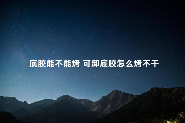 底胶能不能烤 可卸底胶怎么烤不干